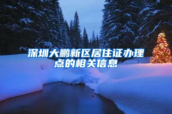 深圳大鹏新区居住证办理点的相关信息