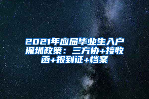 2021年应届毕业生入户深圳政策：三方协+接收函+报到证+档案