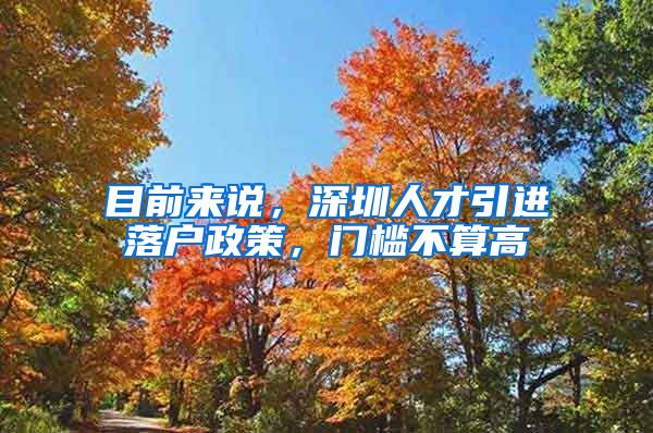 目前来说，深圳人才引进落户政策，门槛不算高