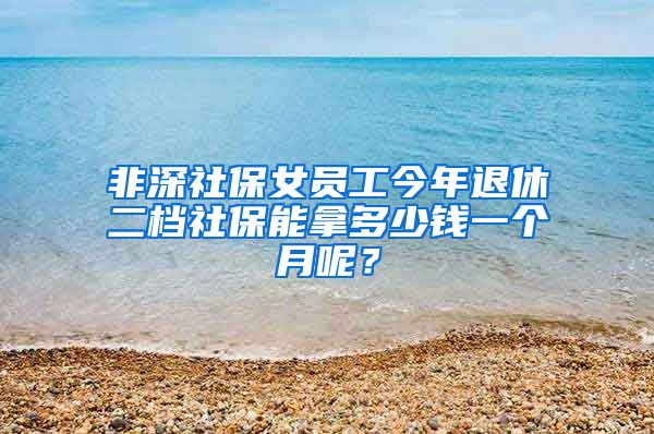 非深社保女员工今年退休二档社保能拿多少钱一个月呢？