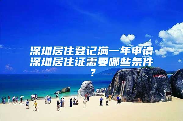 深圳居住登记满一年申请深圳居住证需要哪些条件？
