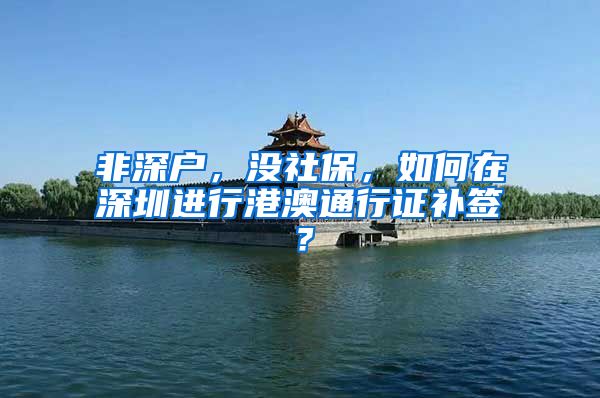 非深户，没社保，如何在深圳进行港澳通行证补签？