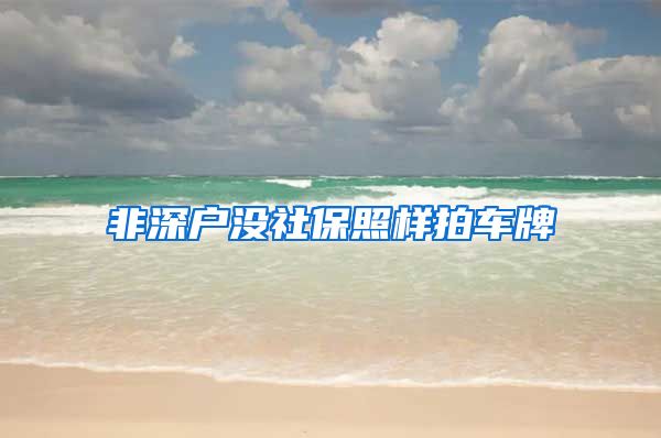 非深户没社保照样拍车牌