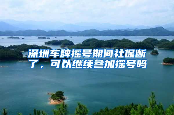 深圳车牌摇号期间社保断了，可以继续参加摇号吗