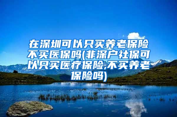 在深圳可以只买养老保险不买医保吗(非深户社保可以只买医疗保险,不买养老保险吗)