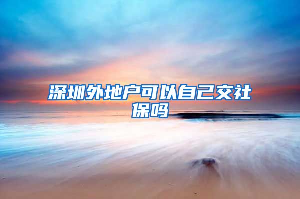 深圳外地户可以自己交社保吗