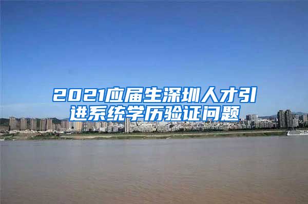 2021应届生深圳人才引进系统学历验证问题
