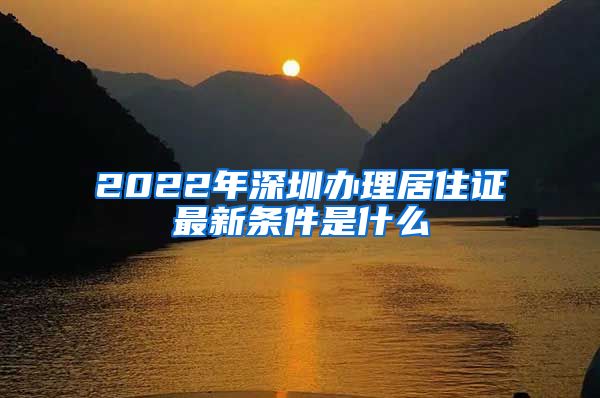 2022年深圳办理居住证最新条件是什么
