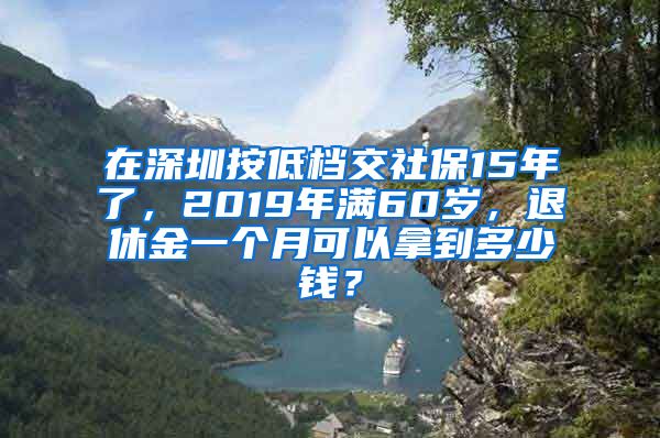在深圳按低档交社保15年了，2019年满60岁，退休金一个月可以拿到多少钱？