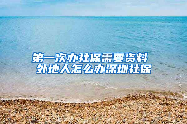 第一次办社保需要资料 外地人怎么办深圳社保