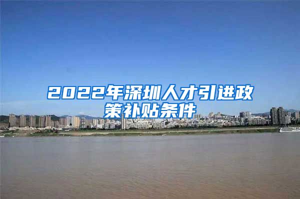 2022年深圳人才引进政策补贴条件