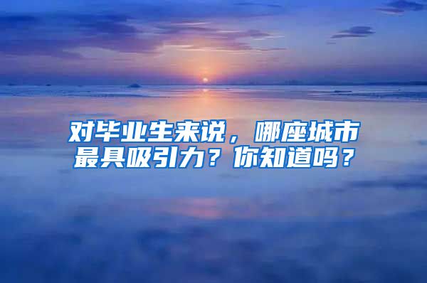 对毕业生来说，哪座城市最具吸引力？你知道吗？
