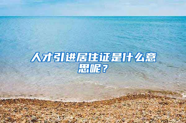 人才引进居住证是什么意思呢？