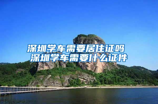 深圳学车需要居住证吗 深圳学车需要什么证件