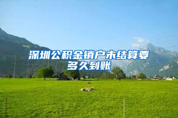 深圳公积金销户未结算要多久到账
