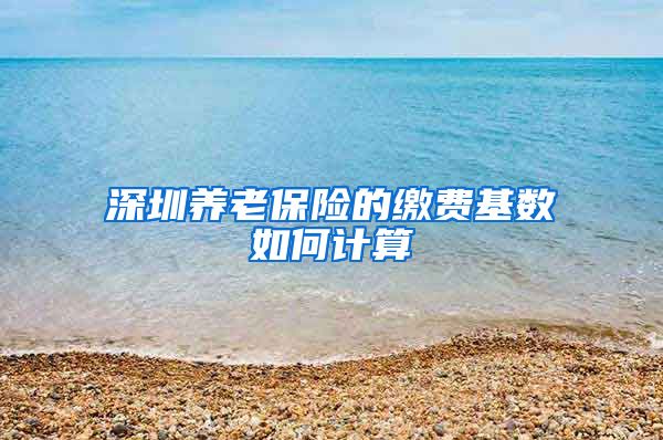 深圳养老保险的缴费基数如何计算
