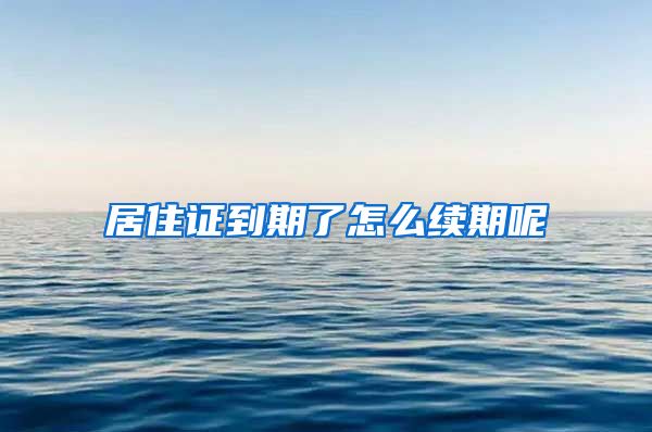 居住证到期了怎么续期呢
