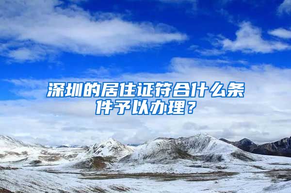 深圳的居住证符合什么条件予以办理？