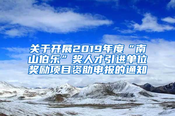 关于开展2019年度“南山伯乐”奖人才引进单位奖励项目资助申报的通知