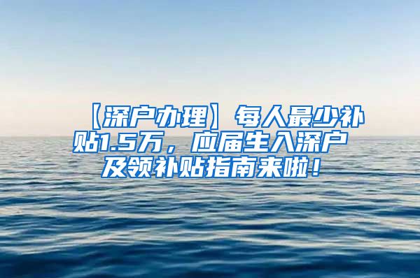 【深户办理】每人最少补贴1.5万，应届生入深户及领补贴指南来啦！