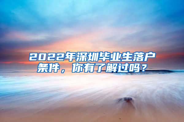 2022年深圳毕业生落户条件，你有了解过吗？