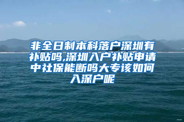 非全日制本科落户深圳有补贴吗,深圳入户补贴申请中社保能断吗大专该如何入深户呢