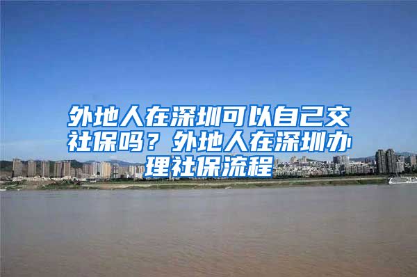 外地人在深圳可以自己交社保吗？外地人在深圳办理社保流程