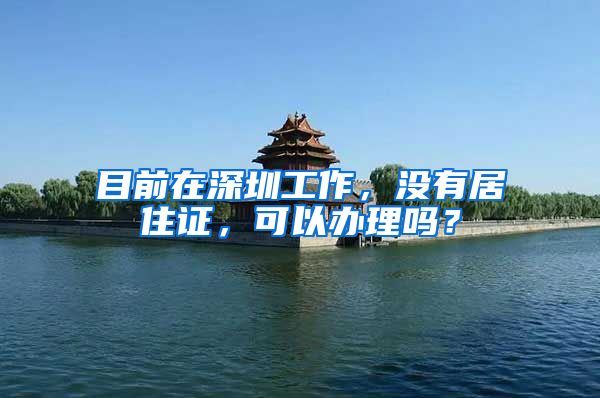 目前在深圳工作，没有居住证，可以办理吗？