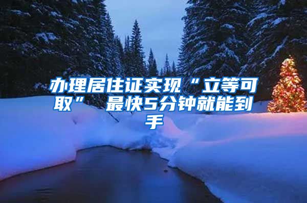 办理居住证实现“立等可取” 最快5分钟就能到手