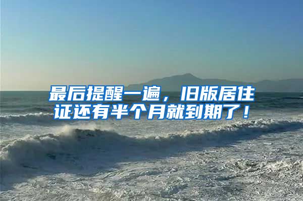 最后提醒一遍，旧版居住证还有半个月就到期了！