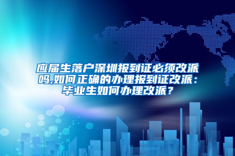 应届生落户深圳报到证必须改派吗,如何正确的办理报到证改派：毕业生如何办理改派？