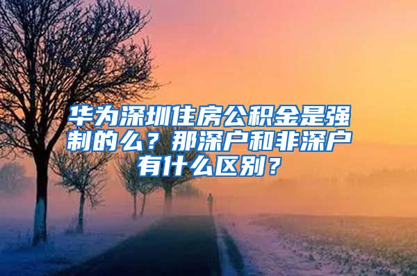 华为深圳住房公积金是强制的么？那深户和非深户有什么区别？