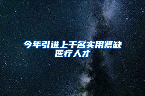今年引进上千名实用紧缺医疗人才
