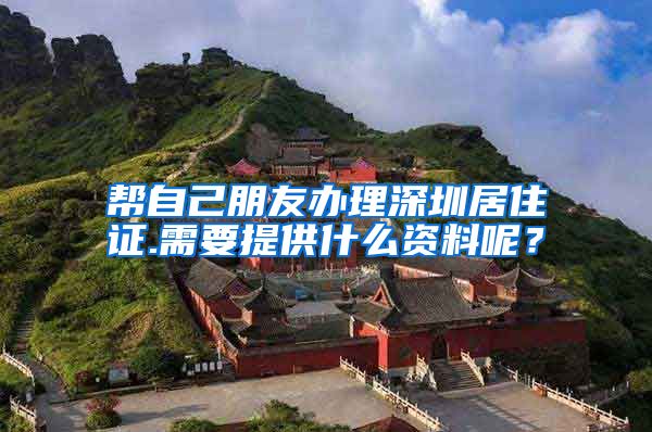 帮自己朋友办理深圳居住证.需要提供什么资料呢？