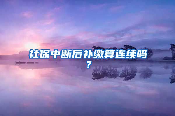 社保中断后补缴算连续吗？