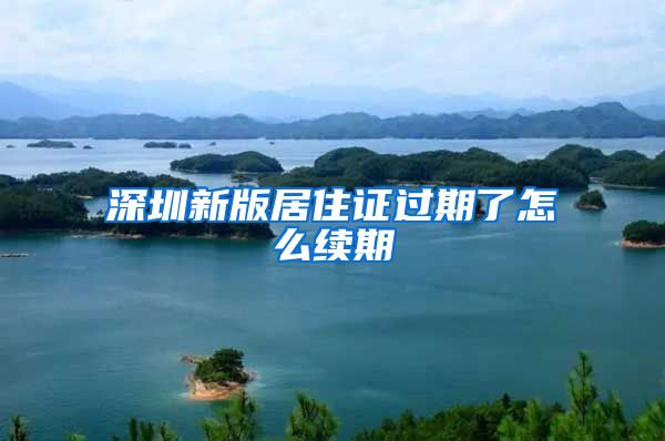 深圳新版居住证过期了怎么续期
