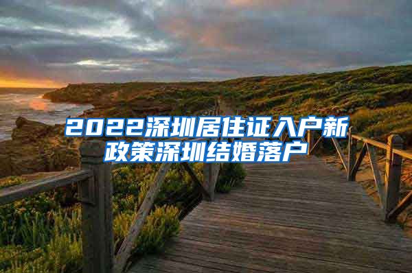 2022深圳居住证入户新政策深圳结婚落户