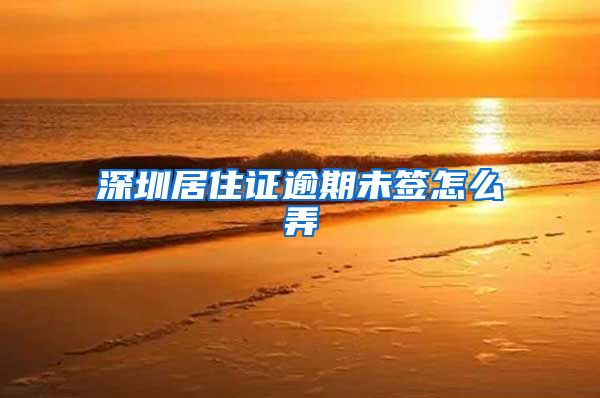 深圳居住证逾期未签怎么弄