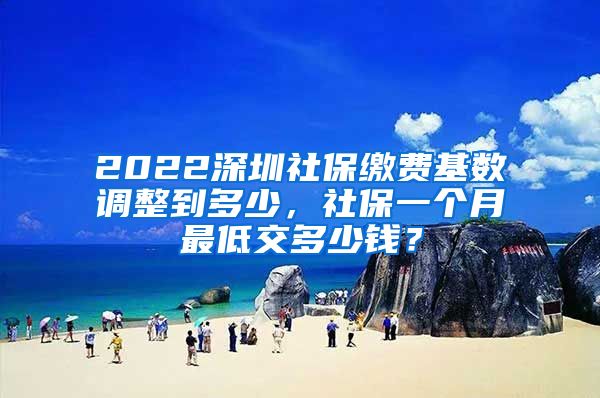 2022深圳社保缴费基数调整到多少，社保一个月最低交多少钱？