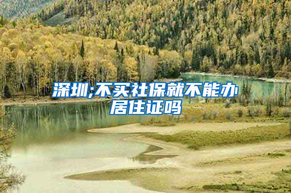 深圳;不买社保就不能办居住证吗