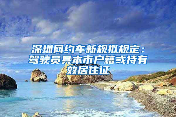 深圳网约车新规拟规定：驾驶员具本市户籍或持有效居住证