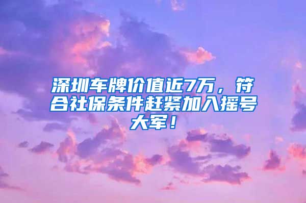 深圳车牌价值近7万，符合社保条件赶紧加入摇号大军！