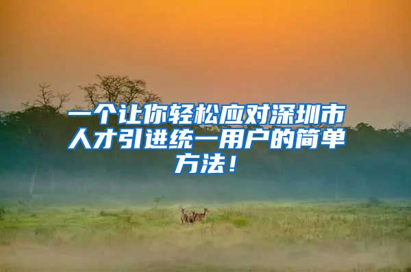 一个让你轻松应对深圳市人才引进统一用户的简单方法！