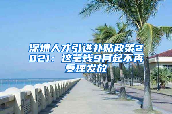 深圳人才引进补贴政策2021：这笔钱9月起不再受理发放