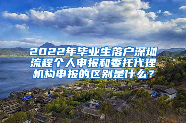 2022年毕业生落户深圳流程个人申报和委托代理机构申报的区别是什么？