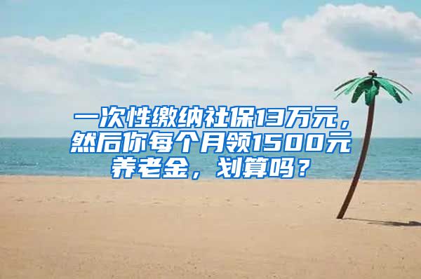 一次性缴纳社保13万元，然后你每个月领1500元养老金，划算吗？