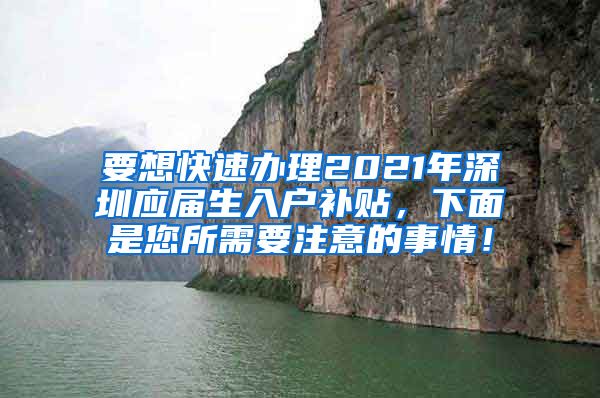 要想快速办理2021年深圳应届生入户补贴，下面是您所需要注意的事情！