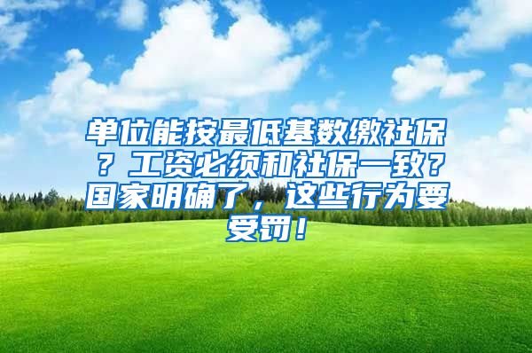 单位能按最低基数缴社保？工资必须和社保一致？国家明确了，这些行为要受罚！