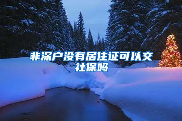 非深户没有居住证可以交社保吗