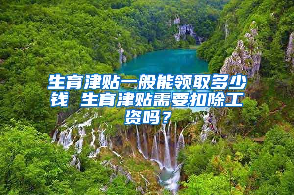 生育津贴一般能领取多少钱 生育津贴需要扣除工资吗？